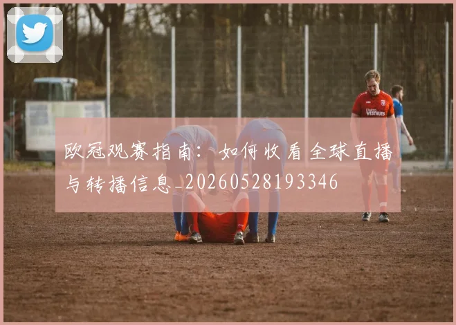 欧冠观赛指南:如何收看全球直播与转播信息_20260528193346