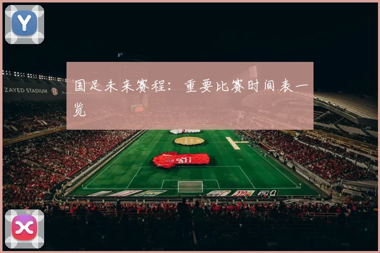 国足未来赛程：重要比赛时间表一览