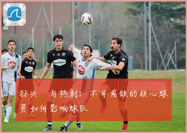 孙兴慜与热刺：不可或缺的核心球员如何影响球队