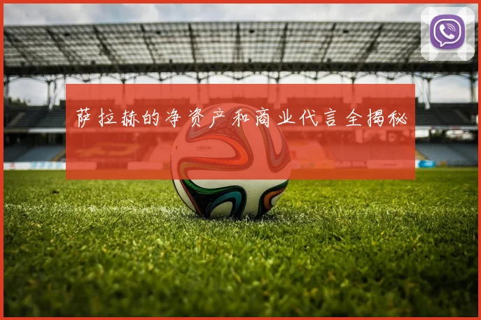 萨拉赫的净资产和商业代言全揭秘