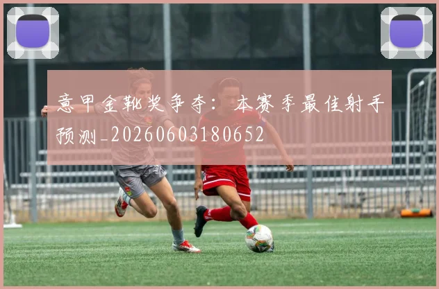 意甲金靴奖争夺：本赛季最佳射手预测_20260603180652
