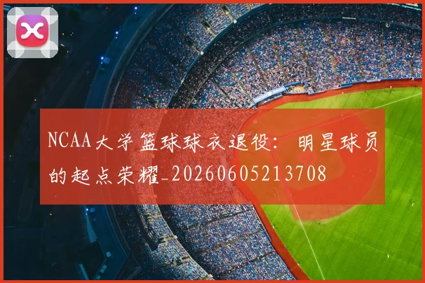 NCAA大学篮球球衣退役：明星球员的起点荣耀_20260605213708