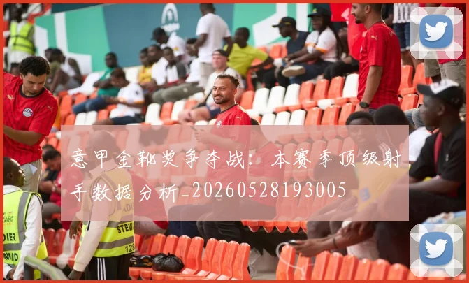 意甲金靴奖争夺战：本赛季顶级射手数据分析_20260528193005