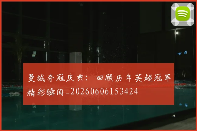 曼城夺冠庆典:回顾历年英超冠军精彩瞬间_20260606153424