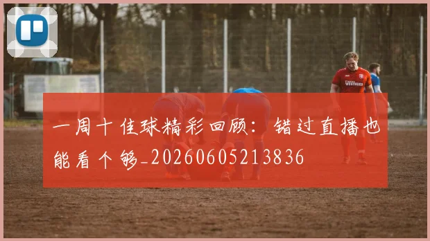 一周十佳球精彩回顾:错过直播也能看个够_20260605213836