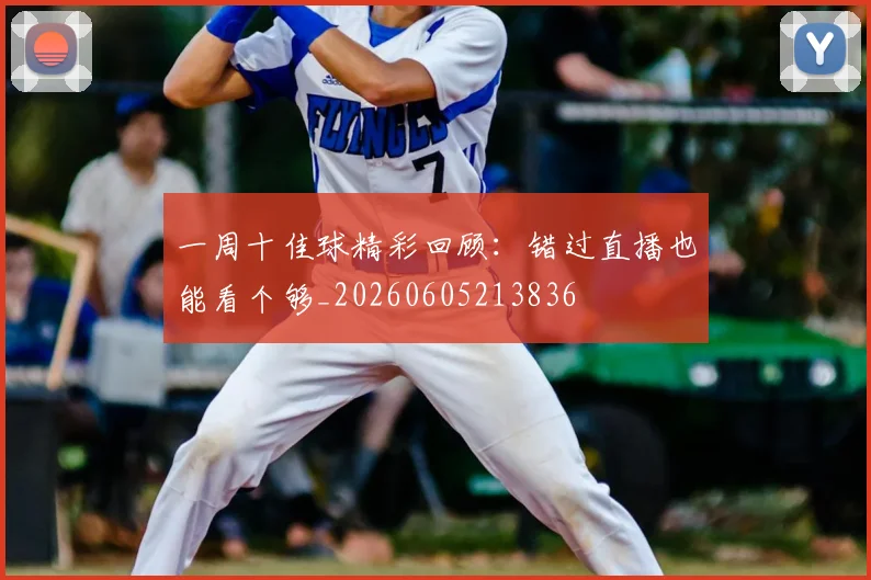 一周十佳球精彩回顾:错过直播也能看个够_20260605213836