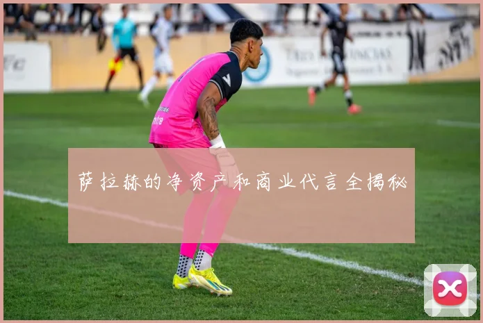 萨拉赫的净资产和商业代言全揭秘
