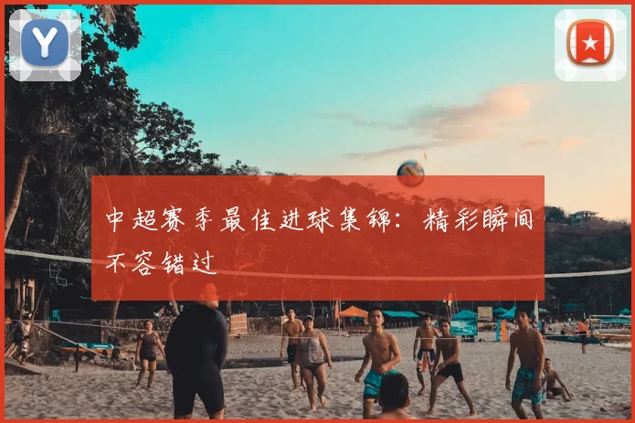 中超赛季最佳进球集锦：精彩瞬间不容错过