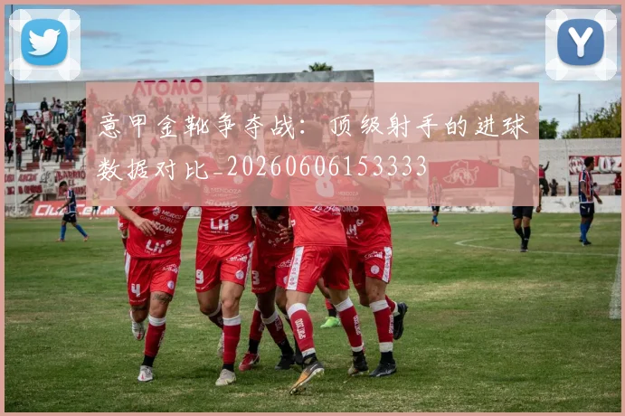 意甲金靴争夺战:顶级射手的进球数据对比_20260606153333