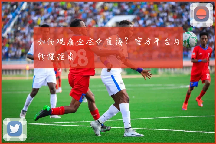 如何观看全运会直播？官方平台与转播指南