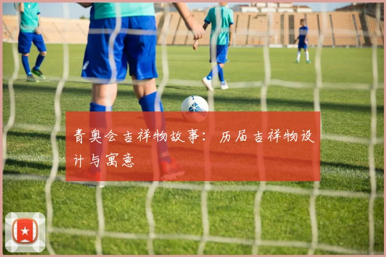 青奥会吉祥物故事：历届吉祥物设计与寓意