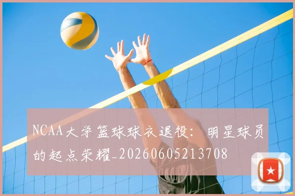 NCAA大学篮球球衣退役：明星球员的起点荣耀_20260605213708