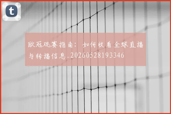 欧冠观赛指南：如何收看全球直播与转播信息_20260528193346