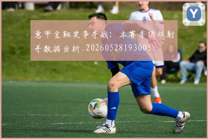 意甲金靴奖争夺战：本赛季顶级射手数据分析_20260528193005