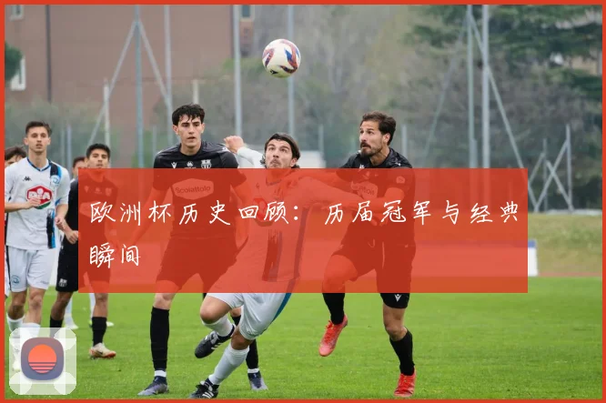 欧洲杯历史回顾：历届冠军与经典瞬间