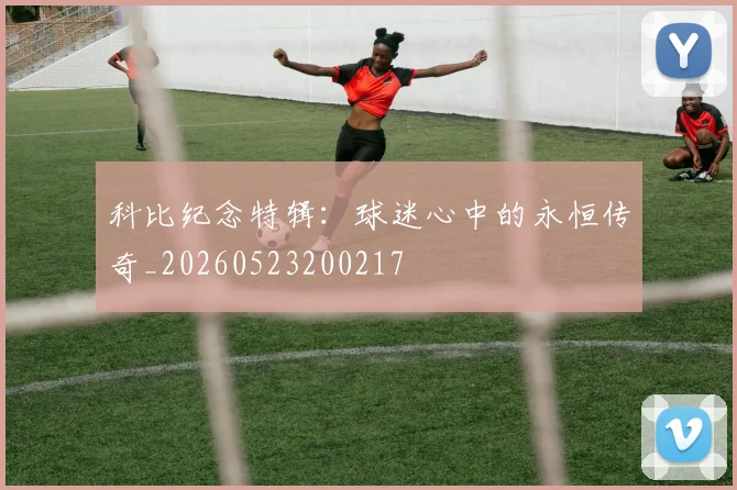 科比纪念特辑:球迷心中的永恒传奇_20260523200217